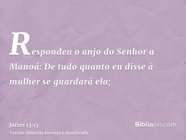 Respondeu o anjo do Senhor a Manoá: De tudo quanto eu disse à mulher se guardará ela;