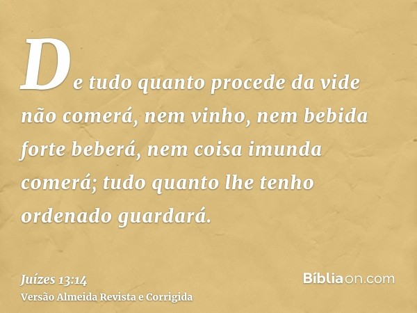 De tudo quanto procede da vide não comerá, nem vinho, nem bebida forte beberá, nem coisa imunda comerá; tudo quanto lhe tenho ordenado guardará.