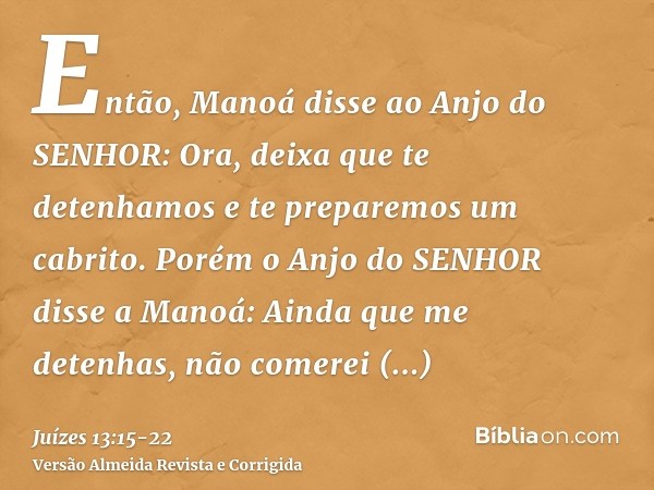 Então, Manoá disse ao Anjo do SENHOR: Ora, deixa que te detenhamos e te preparemos um cabrito.Porém o Anjo do SENHOR disse a Manoá: Ainda que me detenhas, não c