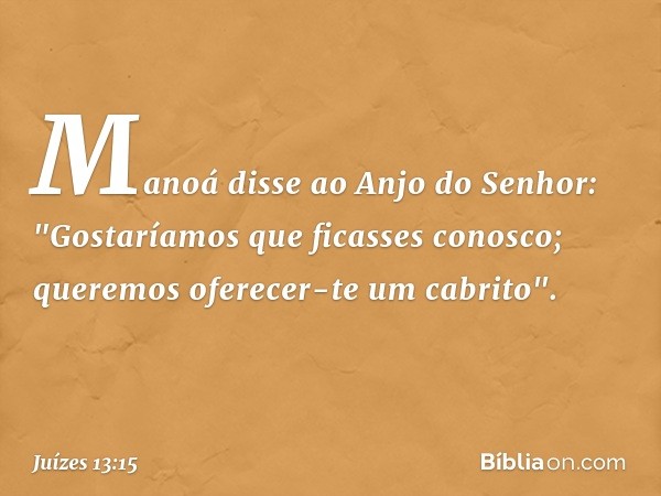 Manoá disse ao Anjo do Senhor: "Gostaríamos que ficasses conosco; queremos oferecer-te um cabrito". -- Juízes 13:15