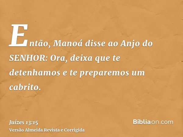 Então, Manoá disse ao Anjo do SENHOR: Ora, deixa que te detenhamos e te preparemos um cabrito.
