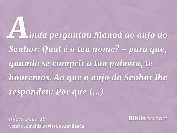 Ainda perguntou Manoá ao anjo do Senhor: Qual é o teu nome? - para que, quando se cumprir a tua palavra, te honremos.Ao que o anjo do Senhor lhe respondeu: Por 