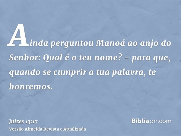 Ainda perguntou Manoá ao anjo do Senhor: Qual é o teu nome? - para que, quando se cumprir a tua palavra, te honremos.