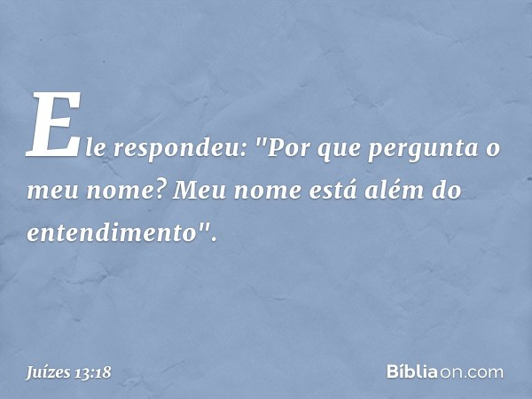 Ele respondeu: "Por que pergunta o meu nome? Meu nome está além do entendimento". -- Juízes 13:18