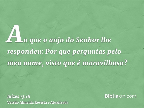 Ao que o anjo do Senhor lhe respondeu: Por que perguntas pelo meu nome, visto que é maravilhoso?