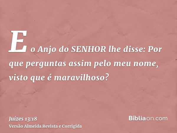 E o Anjo do SENHOR lhe disse: Por que perguntas assim pelo meu nome, visto que é maravilhoso?