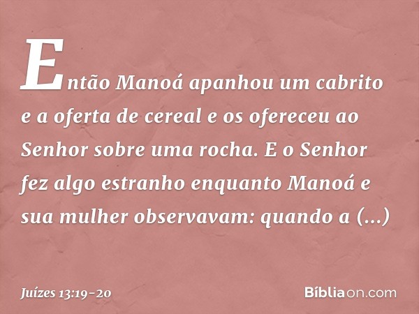 Então Manoá apanhou um cabrito e a oferta de cereal e os ofereceu ao Senhor sobre uma rocha. E o Senhor fez algo estranho enquanto Manoá e sua mulher observavam