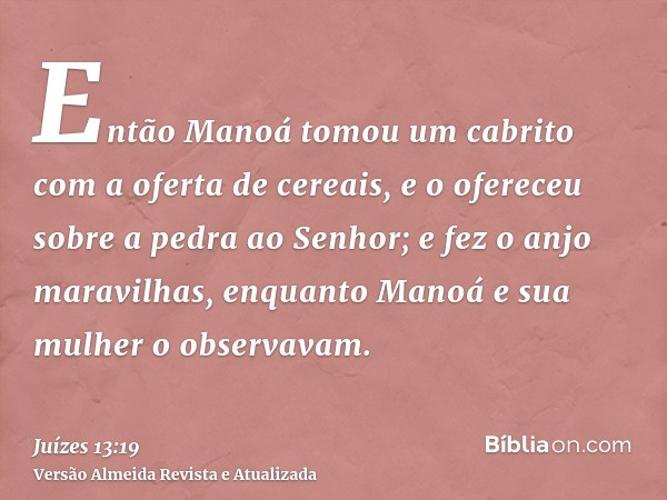 Então Manoá tomou um cabrito com a oferta de cereais, e o ofereceu sobre a pedra ao Senhor; e fez o anjo maravilhas, enquanto Manoá e sua mulher o observavam.