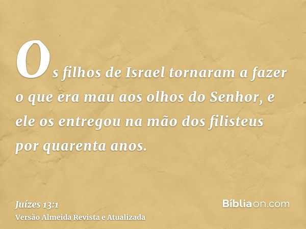 Os filhos de Israel tornaram a fazer o que era mau aos olhos do Senhor, e ele os entregou na mão dos filisteus por quarenta anos.