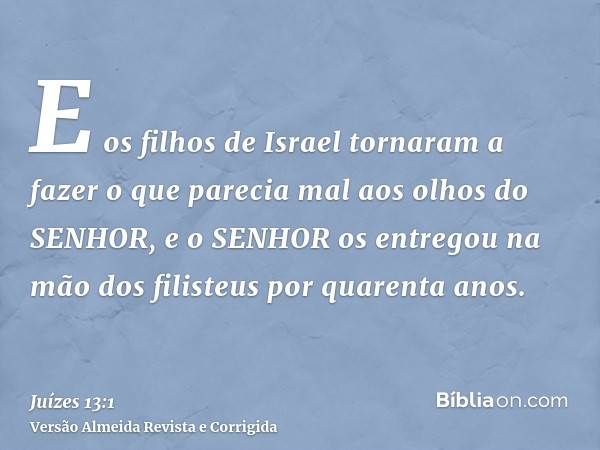 E os filhos de Israel tornaram a fazer o que parecia mal aos olhos do SENHOR, e o SENHOR os entregou na mão dos filisteus por quarenta anos.