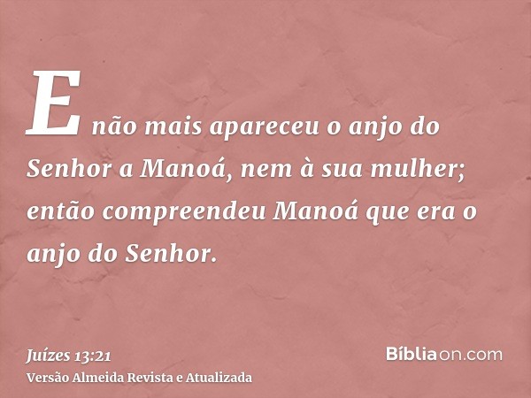 E não mais apareceu o anjo do Senhor a Manoá, nem à sua mulher; então compreendeu Manoá que era o anjo do Senhor.