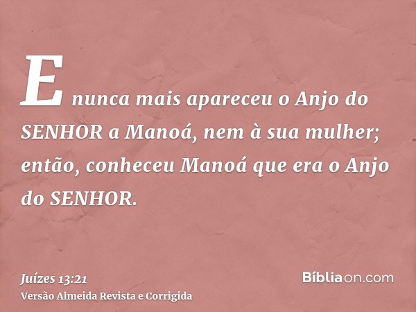 E nunca mais apareceu o Anjo do SENHOR a Manoá, nem à sua mulher; então, conheceu Manoá que era o Anjo do SENHOR.