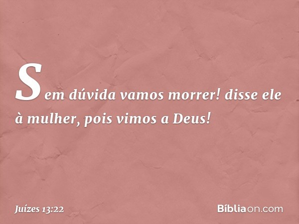 "Sem dúvida vamos morrer!" disse ele à mulher, "pois vimos a Deus!" -- Juízes 13:22