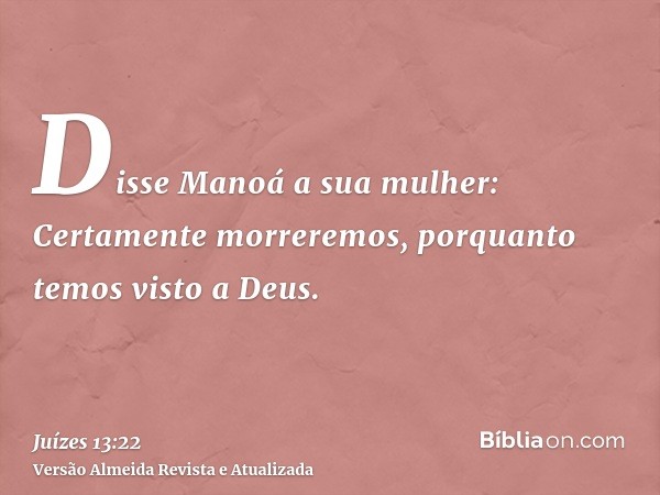 Disse Manoá a sua mulher: Certamente morreremos, porquanto temos visto a Deus.