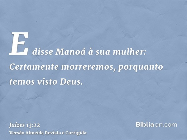 E disse Manoá à sua mulher: Certamente morreremos, porquanto temos visto Deus.