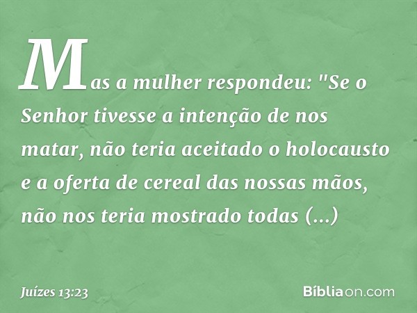 Mas a mulher respondeu: "Se o Senhor tivesse a intenção de nos matar, não teria aceitado o holocausto e a oferta de cereal das nossas mãos, não nos teria mostra