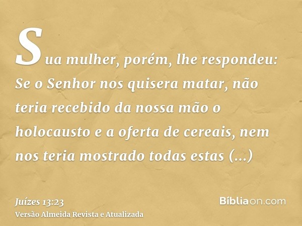 Sua mulher, porém, lhe respondeu: Se o Senhor nos quisera matar, não teria recebido da nossa mão o holocausto e a oferta de cereais, nem nos teria mostrado toda