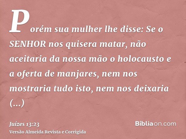 Porém sua mulher lhe disse: Se o SENHOR nos quisera matar, não aceitaria da nossa mão o holocausto e a oferta de manjares, nem nos mostraria tudo isto, nem nos 