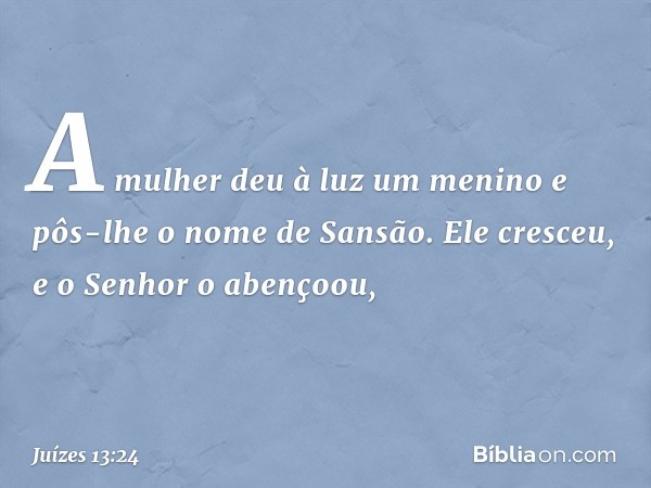 A mulher deu à luz um menino e pôs-lhe o nome de Sansão. Ele cresceu, e o Senhor o abençoou, -- Juízes 13:24