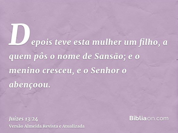 Depois teve esta mulher um filho, a quem pôs o nome de Sansão; e o menino cresceu, e o Senhor o abençoou.