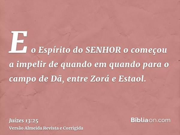 E o Espírito do SENHOR o começou a impelir de quando em quando para o campo de Dã, entre Zorá e Estaol.