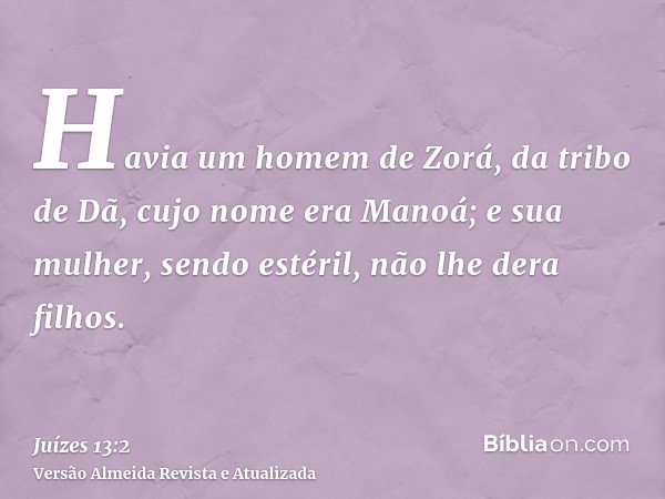 Havia um homem de Zorá, da tribo de Dã, cujo nome era Manoá; e sua mulher, sendo estéril, não lhe dera filhos.