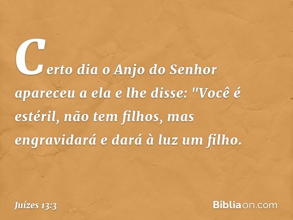 Certo dia o Anjo do Senhor apareceu a ela e lhe disse: "Você é estéril, não tem filhos, mas engravidará e dará à luz um filho. -- Juízes 13:3