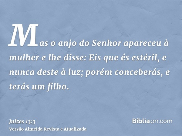 Mas o anjo do Senhor apareceu à mulher e lhe disse: Eis que és estéril, e nunca deste à luz; porém conceberás, e terás um filho.