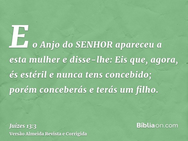 E o Anjo do SENHOR apareceu a esta mulher e disse-lhe: Eis que, agora, és estéril e nunca tens concebido; porém conceberás e terás um filho.