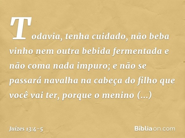 Todavia, tenha cuidado, não beba vinho nem outra bebida fermentada e não coma nada impuro; e não se passará navalha na cabeça do filho que você vai ter, porque 