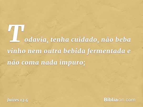 Todavia, tenha cuidado, não beba vinho nem outra bebida fermentada e não coma nada impuro; -- Juízes 13:4