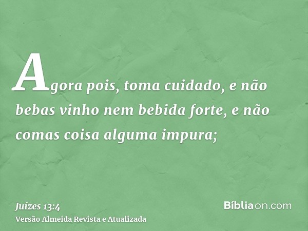 Agora pois, toma cuidado, e não bebas vinho nem bebida forte, e não comas coisa alguma impura;