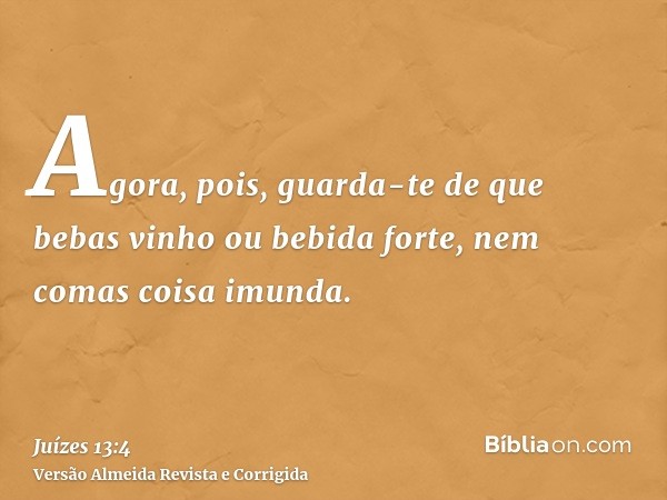 Agora, pois, guarda-te de que bebas vinho ou bebida forte, nem comas coisa imunda.