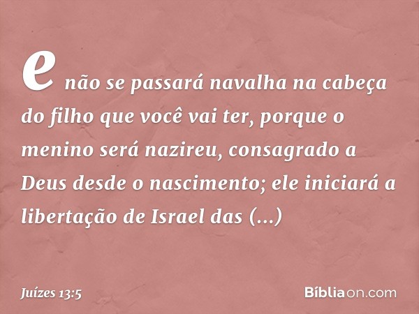 e não se passará navalha na cabeça do filho que você vai ter, porque o menino será nazireu, consagrado a Deus desde o nascimento; ele iniciará a libertação de I