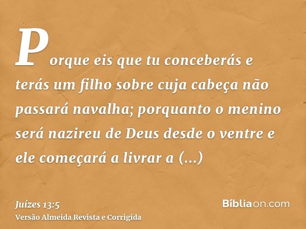 Porque eis que tu conceberás e terás um filho sobre cuja cabeça não passará navalha; porquanto o menino será nazireu de Deus desde o ventre e ele começará a liv