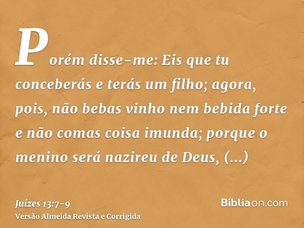 Porém disse-me: Eis que tu conceberás e terás um filho; agora, pois, não bebas vinho nem bebida forte e não comas coisa imunda; porque o menino será nazireu de 