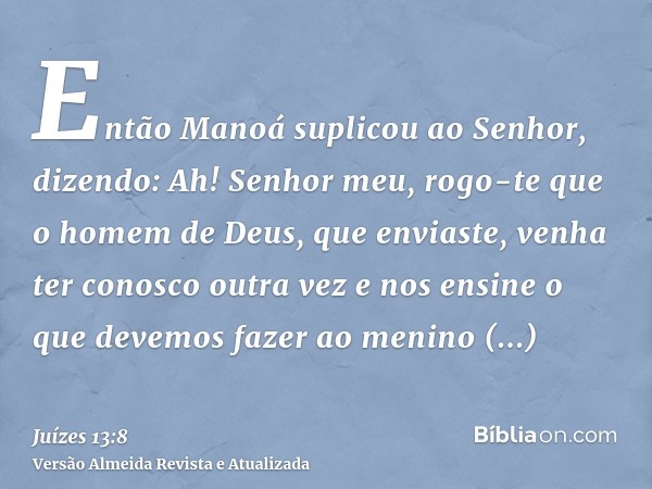 Então Manoá suplicou ao Senhor, dizendo: Ah! Senhor meu, rogo-te que o homem de Deus, que enviaste, venha ter conosco outra vez e nos ensine o que devemos fazer