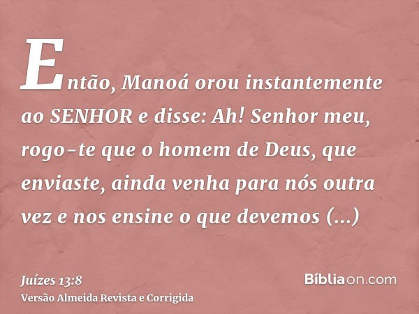 Então, Manoá orou instantemente ao SENHOR e disse: Ah! Senhor meu, rogo-te que o homem de Deus, que enviaste, ainda venha para nós outra vez e nos ensine o que 