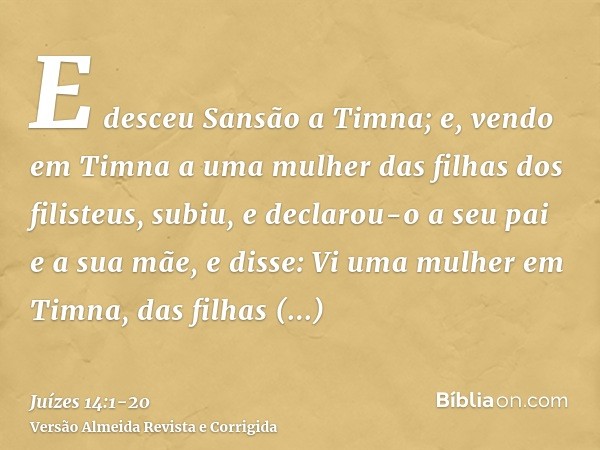 E desceu Sansão a Timna; e, vendo em Timna a uma mulher das filhas dos filisteus,subiu, e declarou-o a seu pai e a sua mãe, e disse: Vi uma mulher em Timna, das