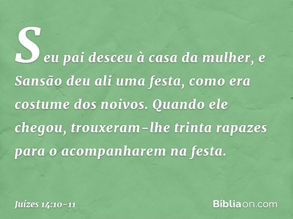Seu pai desceu à casa da mulher, e Sansão deu ali uma festa, como era costume dos noivos. Quando ele chegou, trouxeram-lhe trinta rapazes para o acompanharem na
