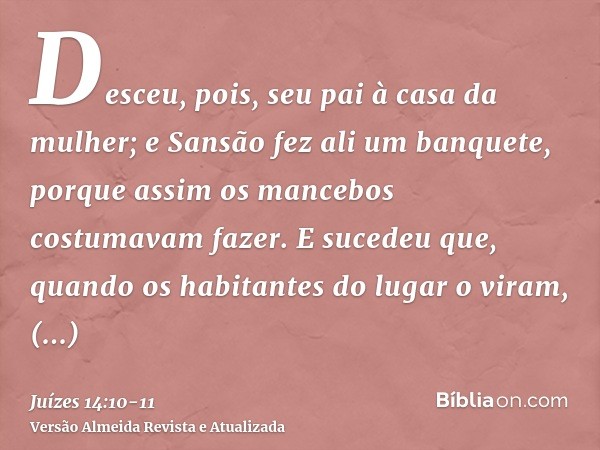 Desceu, pois, seu pai à casa da mulher; e Sansão fez ali um banquete, porque assim os mancebos costumavam fazer.E sucedeu que, quando os habitantes do lugar o v