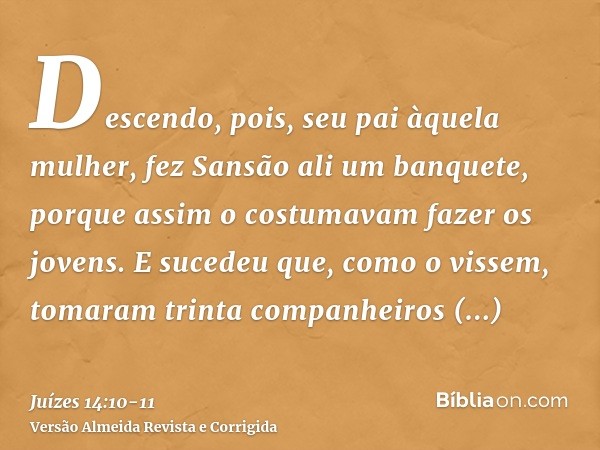 Descendo, pois, seu pai àquela mulher, fez Sansão ali um banquete, porque assim o costumavam fazer os jovens.E sucedeu que, como o vissem, tomaram trinta compan