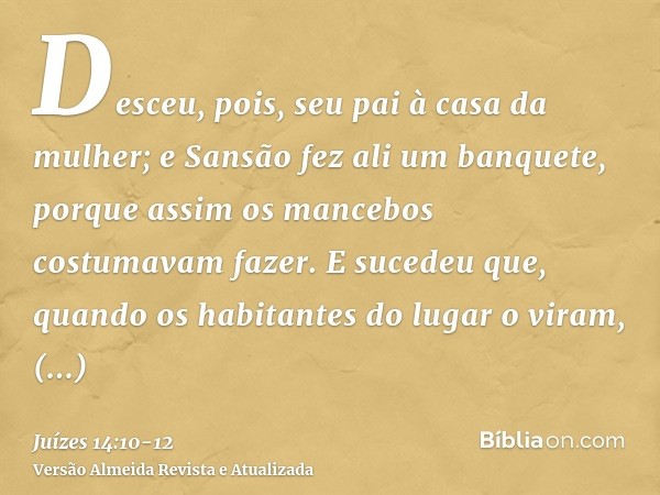 Desceu, pois, seu pai à casa da mulher; e Sansão fez ali um banquete, porque assim os mancebos costumavam fazer.E sucedeu que, quando os habitantes do lugar o v