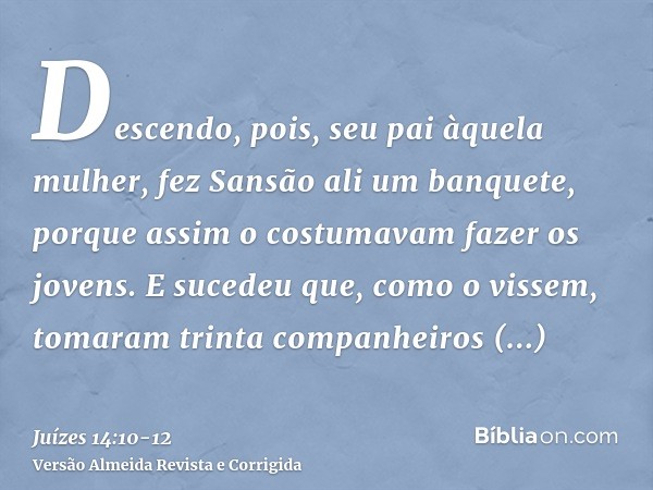 Descendo, pois, seu pai àquela mulher, fez Sansão ali um banquete, porque assim o costumavam fazer os jovens.E sucedeu que, como o vissem, tomaram trinta compan