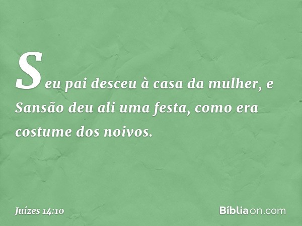 Seu pai desceu à casa da mulher, e Sansão deu ali uma festa, como era costume dos noivos. -- Juízes 14:10