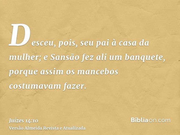 Desceu, pois, seu pai à casa da mulher; e Sansão fez ali um banquete, porque assim os mancebos costumavam fazer.