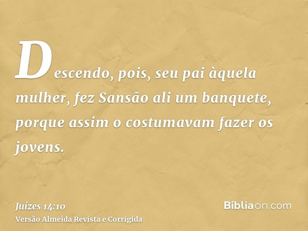 Descendo, pois, seu pai àquela mulher, fez Sansão ali um banquete, porque assim o costumavam fazer os jovens.