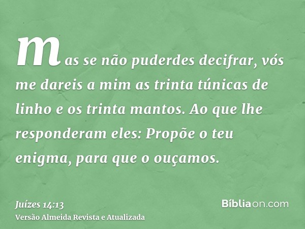 mas se não puderdes decifrar, vós me dareis a mim as trinta túnicas de linho e os trinta mantos. Ao que lhe responderam eles: Propõe o teu enigma, para que o ou