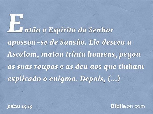 Então o Espírito do Senhor apossou-se de Sansão. Ele desceu a Ascalom, matou trinta homens, pegou as suas roupas e as deu aos que tinham explicado o enigma. Dep