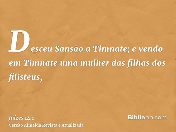 Desceu Sansão a Timnate; e vendo em Timnate uma mulher das filhas dos filisteus,